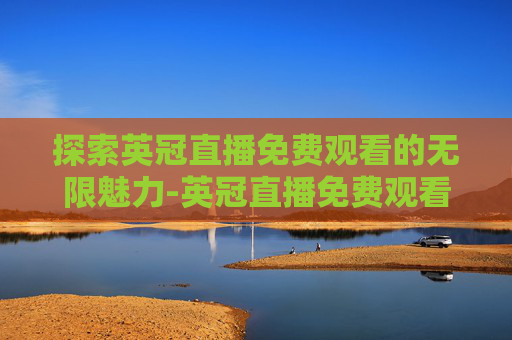 探索英冠直播免费观看的无限魅力-英冠直播免费观看入口