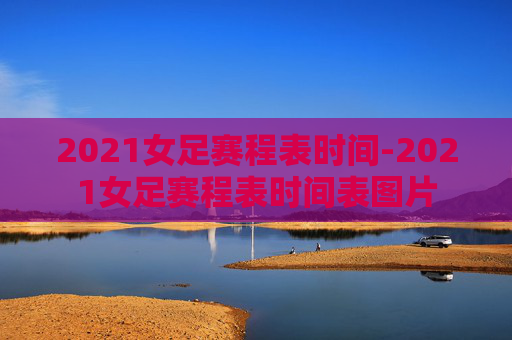 2021女足赛程表时间-2021女足赛程表时间表图片