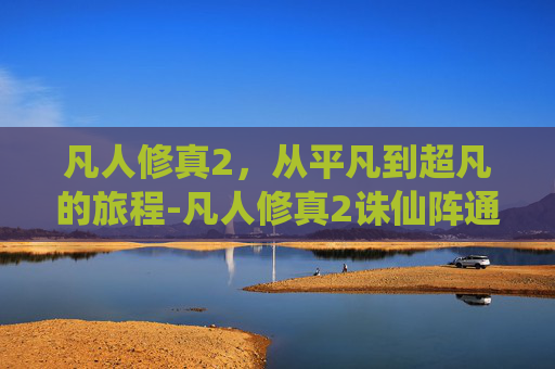 凡人修真2，从平凡到超凡的旅程-凡人修真2诛仙阵通关攻略