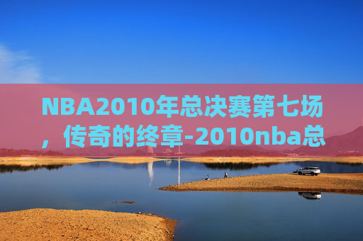 NBA2010年总决赛第七场，传奇的终章-2010nba总决赛第七场第四节