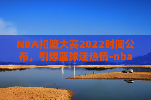 NBA扣篮大赛2022时间公布，引爆篮球迷热情-nba扣篮大赛是几月几号