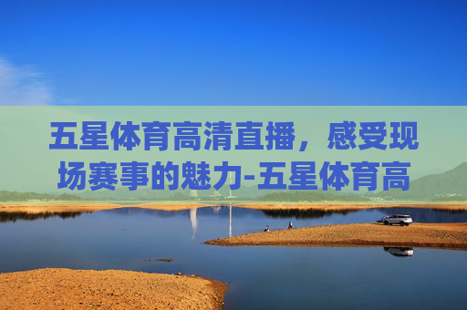 五星体育高清直播，感受现场赛事的魅力-五星体育高清直播点击玩V7.新网站.org