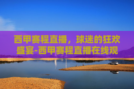 西甲赛程直播，球迷的狂欢盛宴-西甲赛程直播在线观看