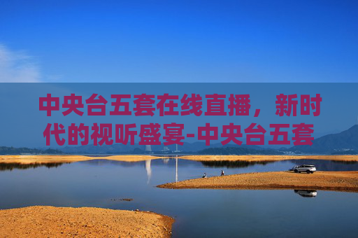 中央台五套在线直播，新时代的视听盛宴-中央台五套在线直播女子世界杯乒乓球比赛视频