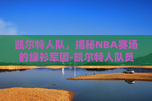 凯尔特人队，揭秘NBA赛场的绿衫军团-凯尔特人队员名单最新
