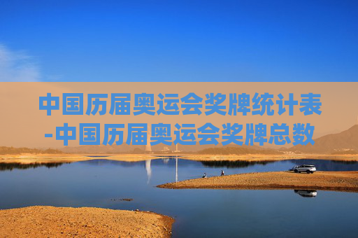 中国历届奥运会奖牌统计表-中国历届奥运会奖牌总数排行榜