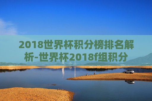 2018世界杯积分榜排名解析-世界杯2018f组积分