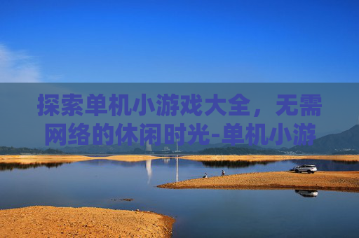 探索单机小游戏大全，无需网络的休闲时光-单机小游戏大全无需网络下载