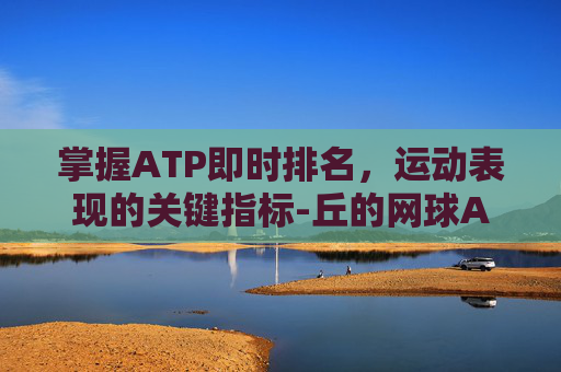 掌握ATP即时排名，运动表现的关键指标-丘的网球ATP即时排名