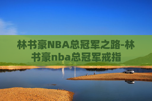 林书豪NBA总冠军之路-林书豪nba总冠军戒指