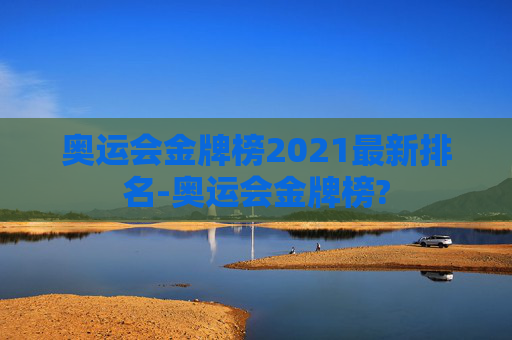奥运会金牌榜2021最新排名-奥运会金牌榜?