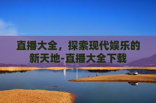 直播大全，探索现代娱乐的新天地-直播大全下载