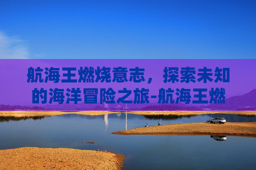 航海王燃烧意志，探索未知的海洋冒险之旅-航海王燃烧意志官网