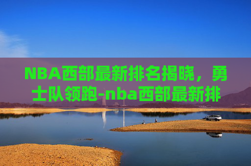 NBA西部最新排名揭晓，勇士队领跑-nba西部最新排名榜