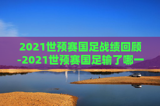 2021世预赛国足战绩回顾-2021世预赛国足输了哪一场