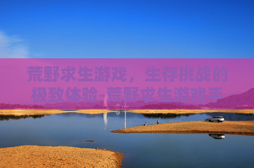 荒野求生游戏，生存挑战的极致体验-荒野求生游戏手机游戏