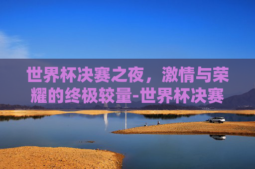 世界杯决赛之夜，激情与荣耀的终极较量-世界杯决赛圈失球最多的国家