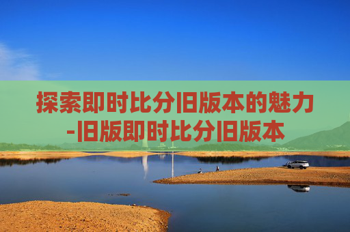 探索即时比分旧版本的魅力-旧版即时比分旧版本