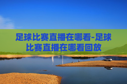 足球比赛直播在哪看-足球比赛直播在哪看回放