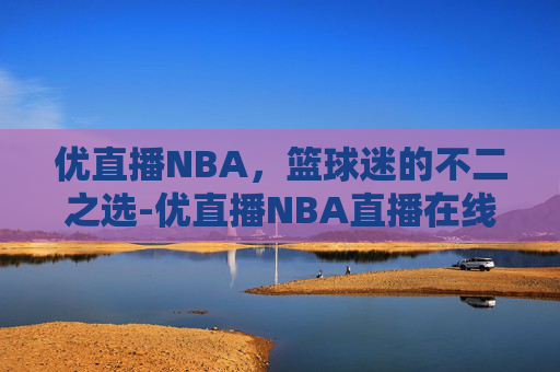 优直播NBA，篮球迷的不二之选-优直播NBA直播在线观看高清