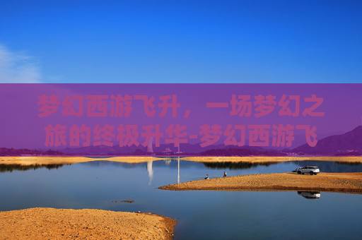 梦幻西游飞升，一场梦幻之旅的终极升华-梦幻西游飞升奖励
