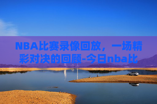 NBA比赛录像回放，一场精彩对决的回顾-今日nba比赛回放录像高清