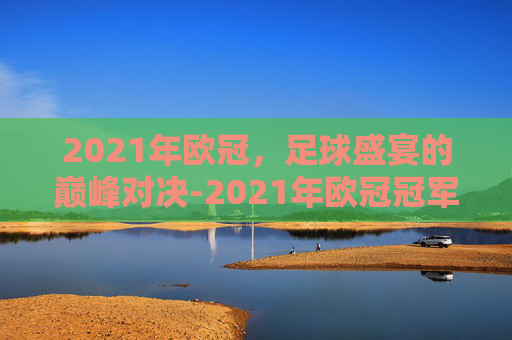 2021年欧冠，足球盛宴的巅峰对决-2021年欧冠冠军