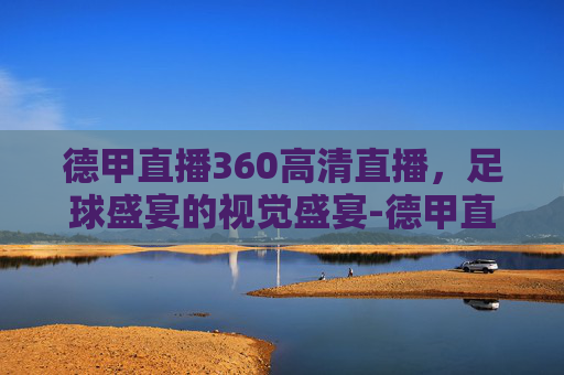 德甲直播360高清直播，足球盛宴的视觉盛宴-德甲直播360高清直播观看间
