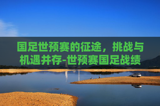 国足世预赛的征途，挑战与机遇并存-世预赛国足战绩