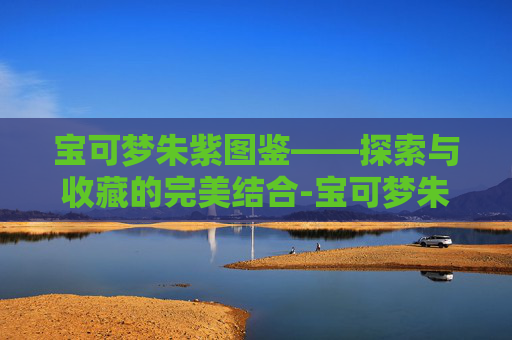 宝可梦朱紫图鉴——探索与收藏的完美结合-宝可梦朱紫图鉴奖励