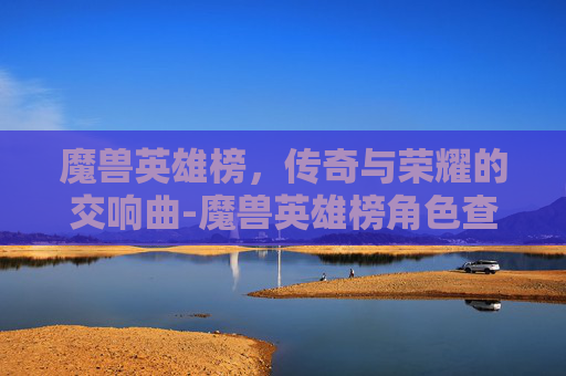 魔兽英雄榜，传奇与荣耀的交响曲-魔兽英雄榜角色查询