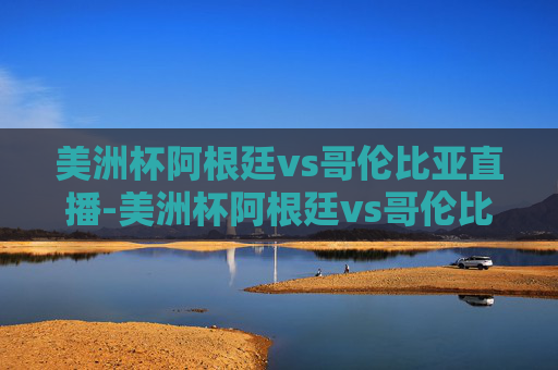 美洲杯阿根廷vs哥伦比亚直播-美洲杯阿根廷vs哥伦比亚直播回放