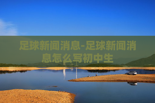 足球新闻消息-足球新闻消息怎么写初中生