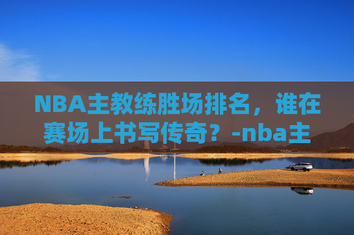 NBA主教练胜场排名，谁在赛场上书写传奇？-nba主教练胜场排名前十