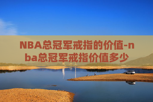 NBA总冠军戒指的价值-nba总冠军戒指价值多少