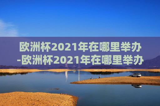 欧洲杯2021年在哪里举办-欧洲杯2021年在哪里举办的