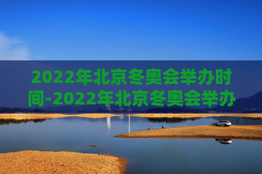 2022年北京冬奥会举办时间-2022年北京冬奥会举办时间是多少