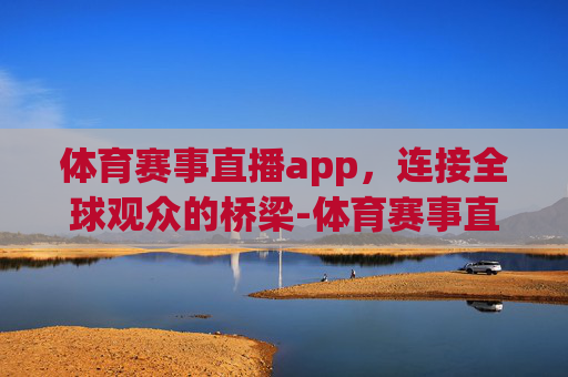 体育赛事直播app，连接全球观众的桥梁-体育赛事直播app免费
