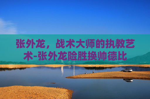 张外龙，战术大师的执教艺术-张外龙险胜换帅德比
