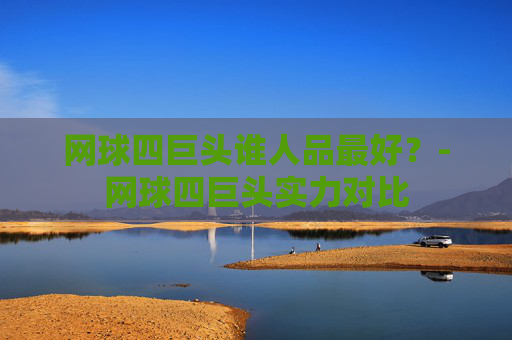 网球四巨头谁人品最好？-网球四巨头实力对比