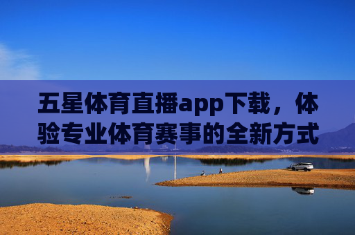 五星体育直播app下载，体验专业体育赛事的全新方式-五星体育app叫什么