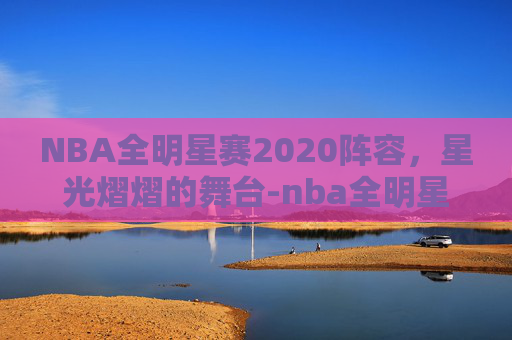 NBA全明星赛2020阵容，星光熠熠的舞台-nba全明星赛最强阵容