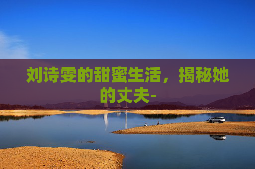 刘诗雯的甜蜜生活，揭秘她的丈夫-