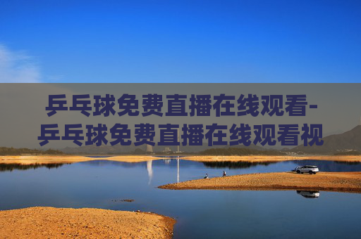 乒乓球免费直播在线观看-乒乓球免费直播在线观看视频
