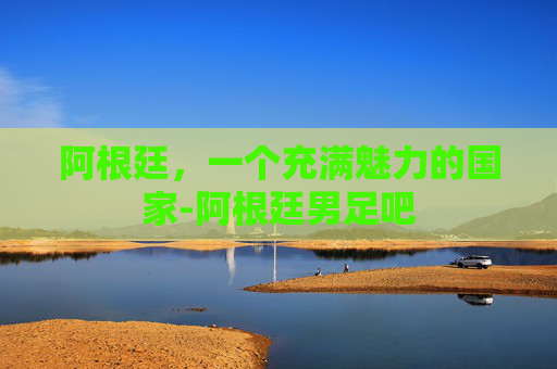 阿根廷，一个充满魅力的国家-阿根廷男足吧