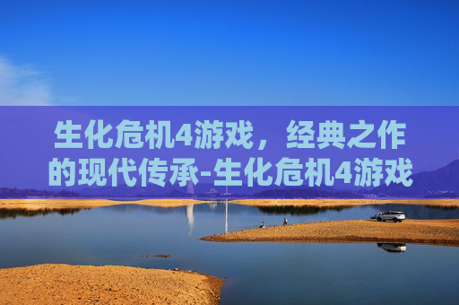 生化危机4游戏，经典之作的现代传承-生化危机4游戏攻略