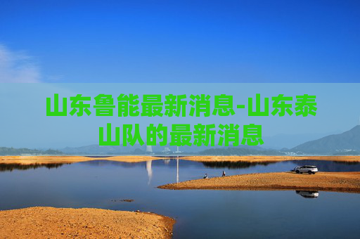 山东鲁能最新消息-山东泰山队的最新消息