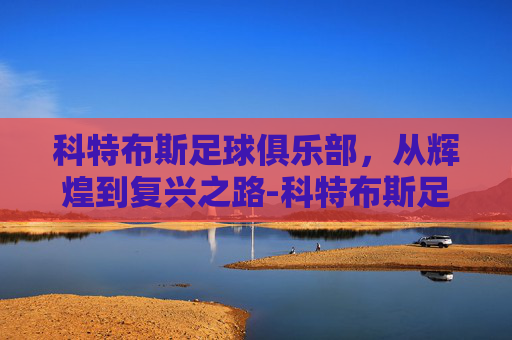 科特布斯足球俱乐部，从辉煌到复兴之路-科特布斯足球俱乐部怎么样