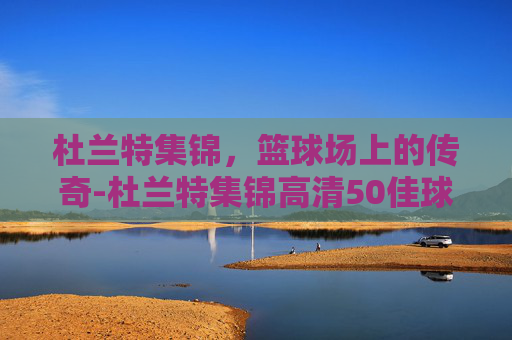杜兰特集锦，篮球场上的传奇-杜兰特集锦高清50佳球