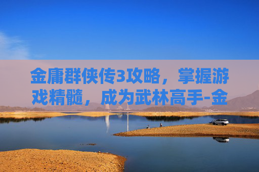 金庸群侠传3攻略，掌握游戏精髓，成为武林高手-金庸群侠传3攻略古墓派